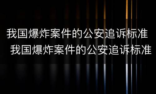 我国爆炸案件的公安追诉标准 我国爆炸案件的公安追诉标准是