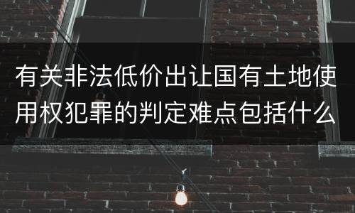 有关非法低价出让国有土地使用权犯罪的判定难点包括什么