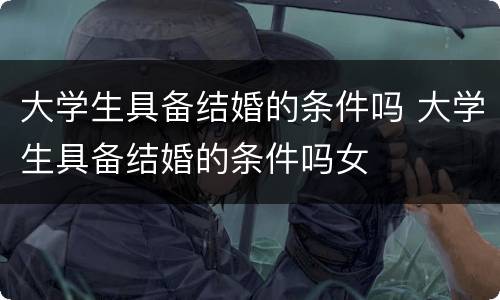 大学生具备结婚的条件吗 大学生具备结婚的条件吗女