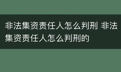 非法集资责任人怎么判刑 非法集资责任人怎么判刑的