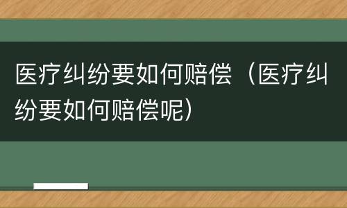 医疗纠纷要如何赔偿（医疗纠纷要如何赔偿呢）