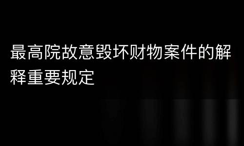 最高院故意毁坏财物案件的解释重要规定