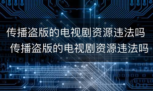 传播盗版的电视剧资源违法吗 传播盗版的电视剧资源违法吗判几年