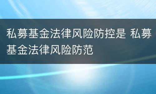 私募基金法律风险防控是 私募基金法律风险防范