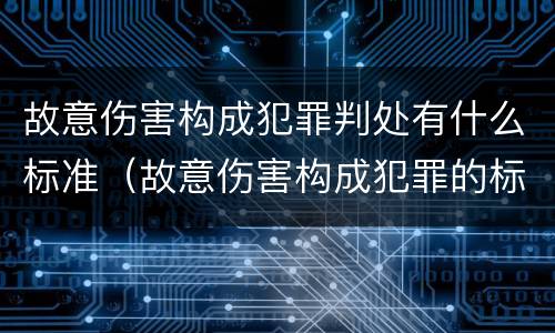 故意伤害构成犯罪判处有什么标准（故意伤害构成犯罪的标准）