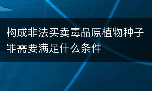 构成非法买卖毒品原植物种子罪需要满足什么条件