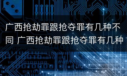 广西抢劫罪跟抢夺罪有几种不同 广西抢劫罪跟抢夺罪有几种不同处罚