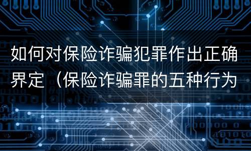 如何对保险诈骗犯罪作出正确界定（保险诈骗罪的五种行为方式）