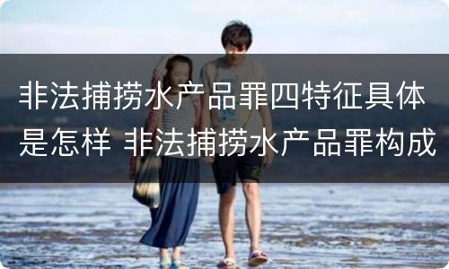 非法捕捞水产品罪四特征具体是怎样 非法捕捞水产品罪构成要素