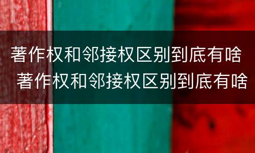 著作权和邻接权区别到底有啥 著作权和邻接权区别到底有啥不同