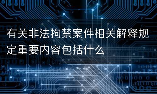 有关非法拘禁案件相关解释规定重要内容包括什么