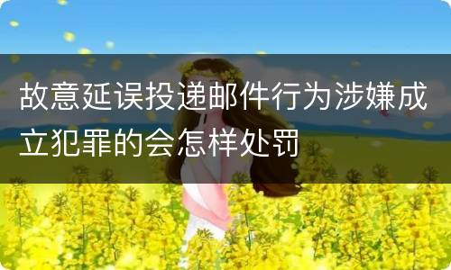故意延误投递邮件行为涉嫌成立犯罪的会怎样处罚