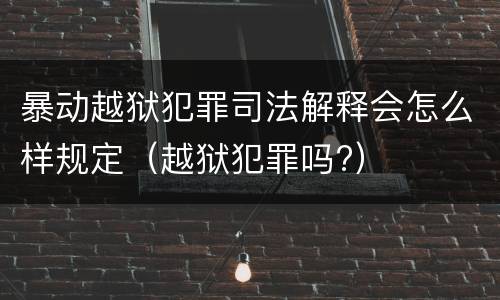 暴动越狱犯罪司法解释会怎么样规定（越狱犯罪吗?）