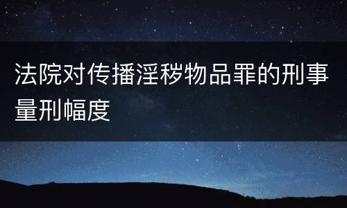 法院对传播淫秽物品罪的刑事量刑幅度