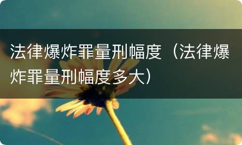 法律爆炸罪量刑幅度（法律爆炸罪量刑幅度多大）