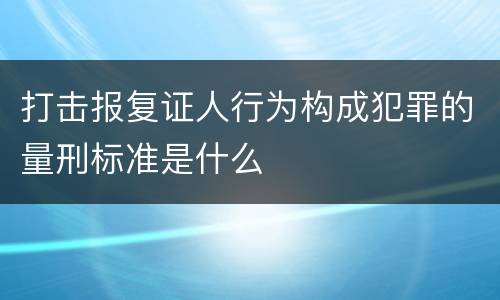 打击报复证人行为构成犯罪的量刑标准是什么