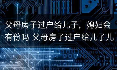 父母房子过户给儿子，媳妇会有份吗 父母房子过户给儿子儿媳妇
