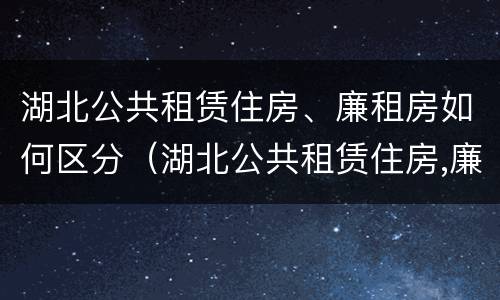 湖北公共租赁住房、廉租房如何区分（湖北公共租赁住房,廉租房如何区分等级）