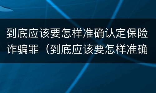 到底应该要怎样准确认定保险诈骗罪（到底应该要怎样准确认定保险诈骗罪呢）