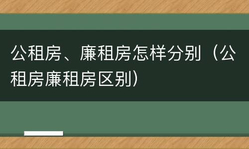 公租房、廉租房怎样分别（公租房廉租房区别）