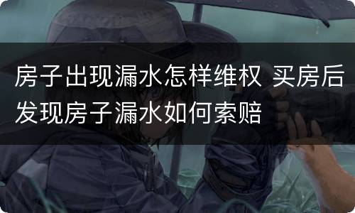 房子出现漏水怎样维权 买房后发现房子漏水如何索赔