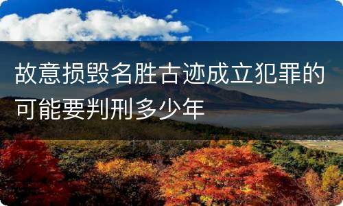 故意损毁名胜古迹成立犯罪的可能要判刑多少年