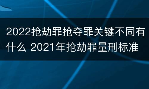 2022抢劫罪抢夺罪关键不同有什么 2021年抢劫罪量刑标准