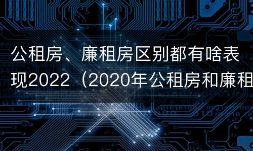 公租房、廉租房区别都有啥表现2022（2020年公租房和廉租房的区别）