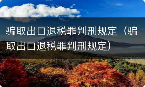 骗取出口退税罪判刑规定（骗取出口退税罪判刑规定）