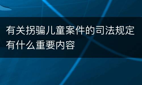 有关拐骗儿童案件的司法规定有什么重要内容