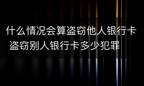 什么情况会算盗窃他人银行卡 盗窃别人银行卡多少犯罪