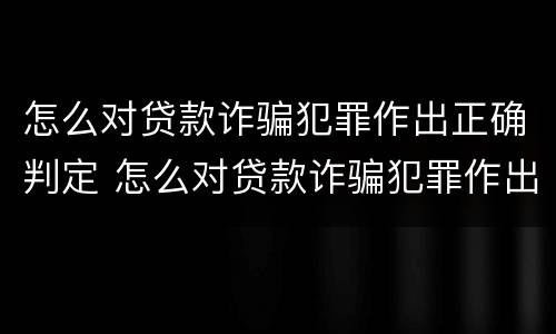 怎么对贷款诈骗犯罪作出正确判定 怎么对贷款诈骗犯罪作出正确判定呢