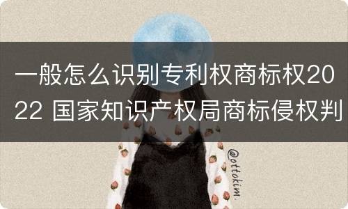 一般怎么识别专利权商标权2022 国家知识产权局商标侵权判断标准