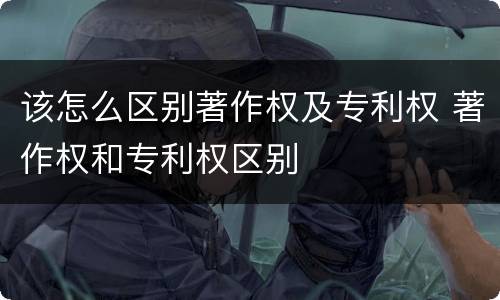 该怎么区别著作权及专利权 著作权和专利权区别