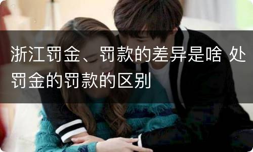 浙江罚金、罚款的差异是啥 处罚金的罚款的区别