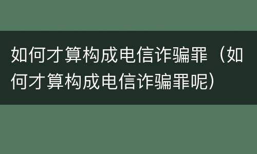如何才算构成电信诈骗罪（如何才算构成电信诈骗罪呢）