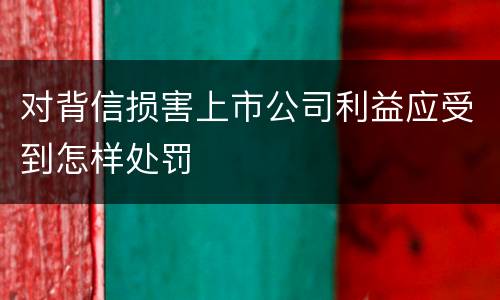 对背信损害上市公司利益应受到怎样处罚