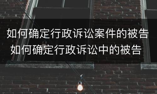 如何确定行政诉讼案件的被告 如何确定行政诉讼中的被告