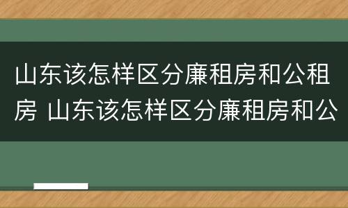 山东该怎样区分廉租房和公租房 山东该怎样区分廉租房和公租房呢