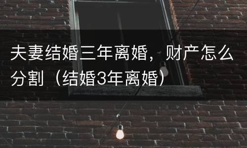 夫妻结婚三年离婚，财产怎么分割（结婚3年离婚）