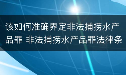该如何准确界定非法捕捞水产品罪 非法捕捞水产品罪法律条款