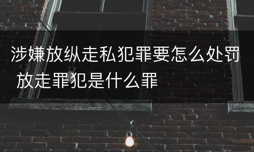 涉嫌放纵走私犯罪要怎么处罚 放走罪犯是什么罪