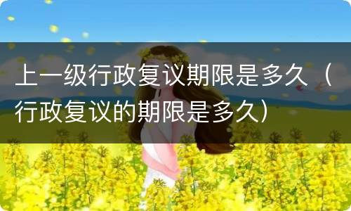 上一级行政复议期限是多久（行政复议的期限是多久）
