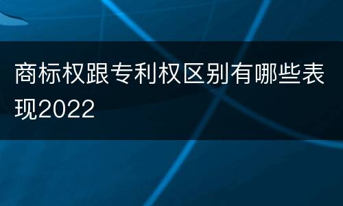 商标权跟专利权区别有哪些表现2022