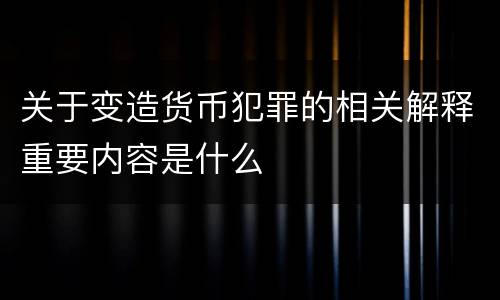 关于变造货币犯罪的相关解释重要内容是什么
