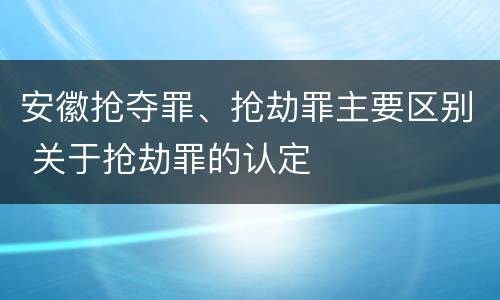 安徽抢夺罪、抢劫罪主要区别 关于抢劫罪的认定