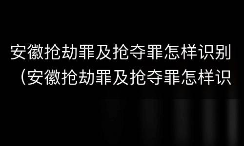 安徽抢劫罪及抢夺罪怎样识别（安徽抢劫罪及抢夺罪怎样识别判刑）