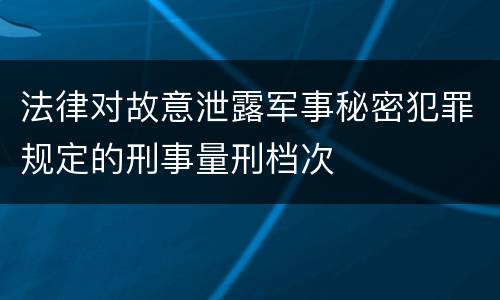 法律对故意泄露军事秘密犯罪规定的刑事量刑档次