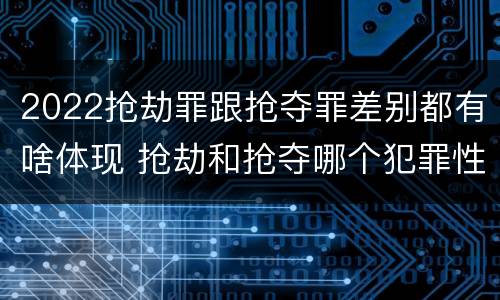 2022抢劫罪跟抢夺罪差别都有啥体现 抢劫和抢夺哪个犯罪性质严重