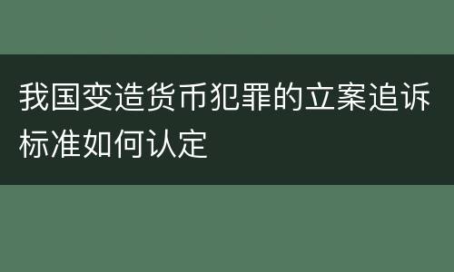 我国变造货币犯罪的立案追诉标准如何认定